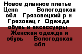 Новое длинное платье › Цена ­ 600 - Вологодская обл., Грязовецкий р-н, Грязовец г. Одежда, обувь и аксессуары » Женская одежда и обувь   . Вологодская обл.